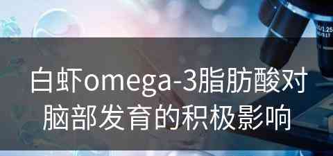 白虾omega-3脂肪酸对脑部发育的积极影响